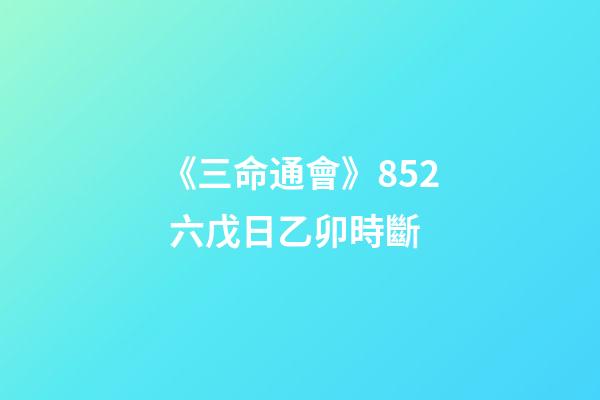 《三命通會》8.52 六戊日乙卯時斷